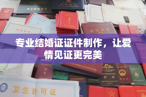 太湖专业结婚证证件制作，让爱情见证更完美