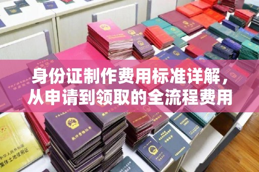 榆阳身份证制作费用标准详解，从申请到领取的全流程费用解析